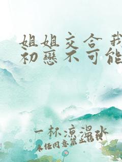 姐姐交合 我的初恋不可能是亲姐姐 1