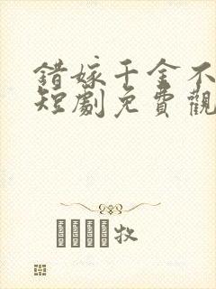 错嫁千金不好惹短剧免费观看全集