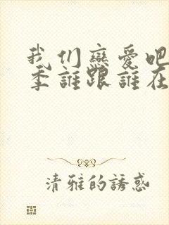 我们恋爱吧第二季谁跟谁在一起了啊