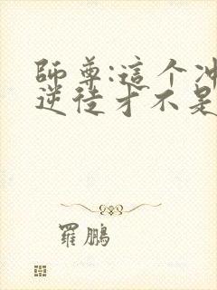 师尊:这个冲师逆徒才不是圣子免费观看