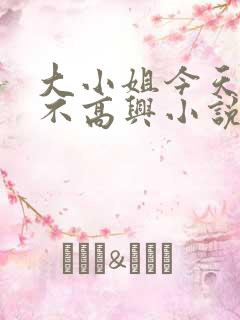 大小姐今天怎么不高兴小说免费阅读