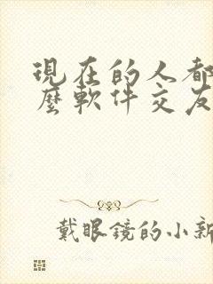 现在的人都用什么软件交友