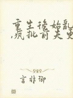 重生后始乱终弃,疯批前夫更疯了