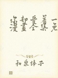 你却爱着一个他漫画全集免费阅读