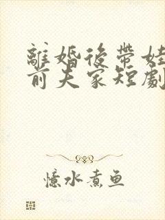 离婚后带娃虐翻前夫家短剧免费观看