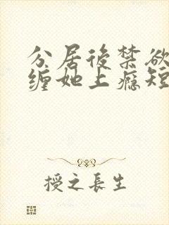 分居后禁欲总裁缠她上瘾短剧免费观看