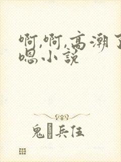 啊,啊,高潮了嗯小说