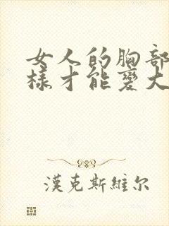 女人的胸部要怎样才能变大