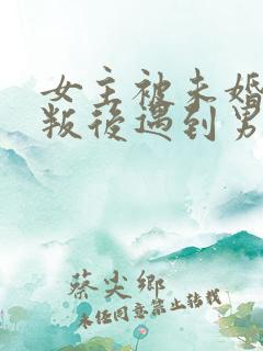 女主被未婚夫背叛后遇到男主的小说