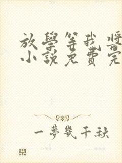 放学等我酱子贝小说免费完整在线阅读