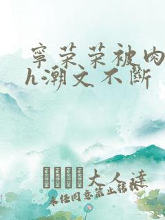 宁荣荣被肉干高h潮文不断