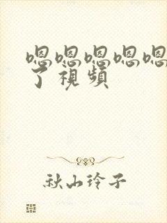 嗯嗯嗯嗯嗯不要了视频