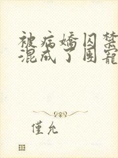 被病娇囚禁后我混成了团宠结局免费阅读