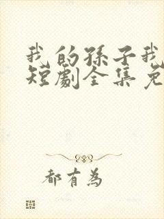 我的孙子我惯着短剧全集免费观看