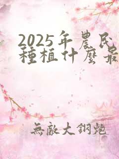 2025年农民种植什么最赚钱