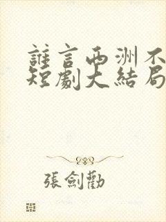 谁言西洲不知意短剧大结局