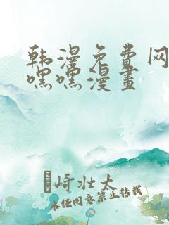 韩漫免费网站羞嘿嘿漫画