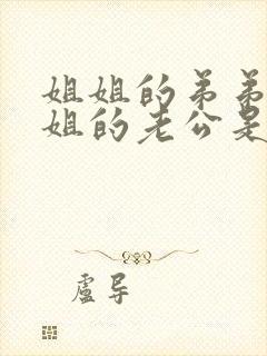 姐姐的弟弟和姐姐的老公是什么关系