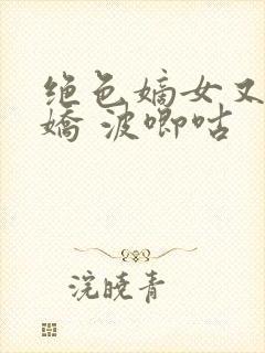 绝色嫡女又软又娇 波唧咕