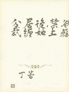 分居后,禁欲总裁缠她上瘾 短剧