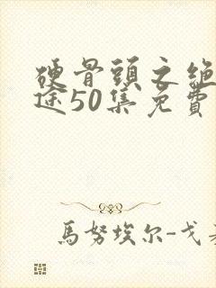 硬骨头之绝地归途50集免费