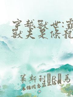 穿越兽世:霸道兽夫是条龙 txt