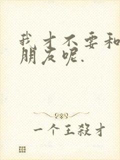 我才不要和你做朋友呢.