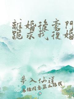 离婚后豪门前夫跪求我复婚免费下载