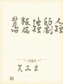 背叛他的人求他治病短剧短剧免费观看