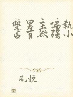 双男主偏执病态占有欲强小说