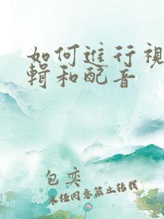 如何进行视频剪辑和配音