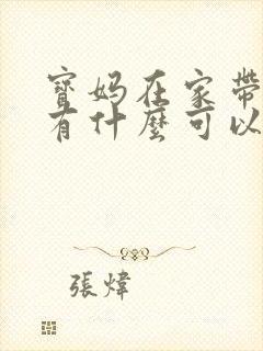 宝妈在家带孩子有什么可以挣钱吗