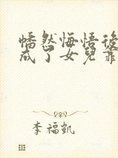 幡然悔悟后,我成了女儿靠山免费