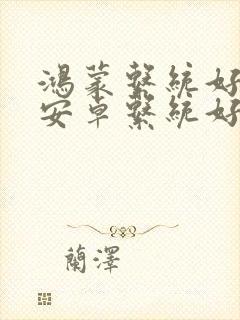 鸿蒙系统好还是安卓系统好