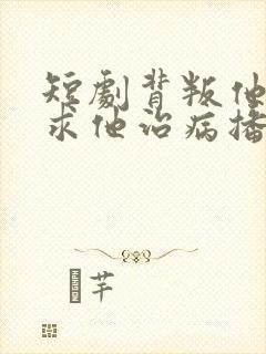 短剧背叛他的人求他治病播放