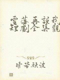 雪落再说我爱你短剧全集观看