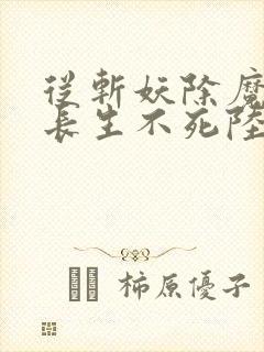 从斩妖除魔开始长生不死陆月十九免费