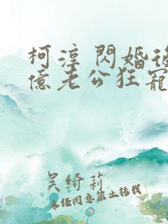 柯淳 闪婚后千亿老公狂宠我