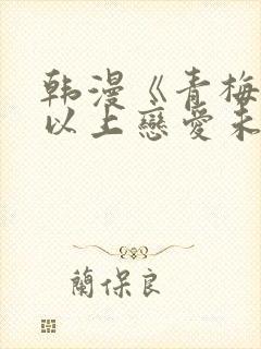 韩漫《青梅竹马以上恋爱未满》