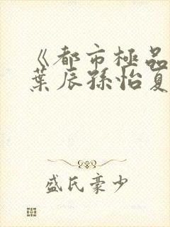 《都市极品医神叶辰孙怡夏若雪》