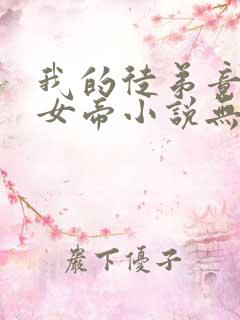 我的徒弟竟然是女帝小说无弹窗最新章节