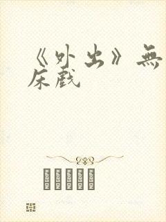 《外出》无删减床戏