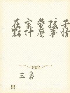 在家带孩子能做点什么事情赚点钱