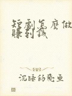 短剧怎么做才能赚到钱