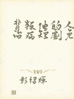 背叛他的人求他治病短剧免费