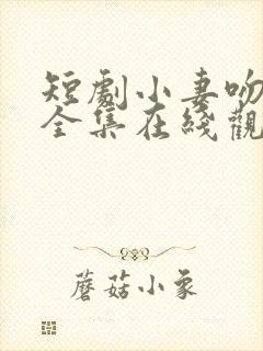 短剧小妻吻上瘾全集在线观看