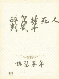 醉驾撞死人逃逸判几年