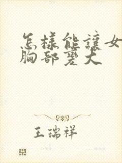 怎样能让女人的胸部变大