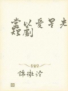 当以爱星光为牢短剧