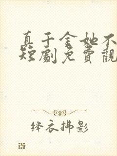 真千金她不好惹短剧免费观看全集